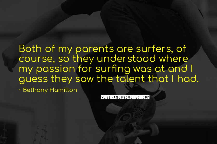 Bethany Hamilton Quotes: Both of my parents are surfers, of course, so they understood where my passion for surfing was at and I guess they saw the talent that I had.