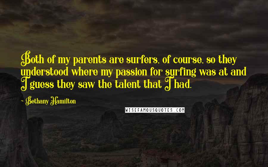 Bethany Hamilton Quotes: Both of my parents are surfers, of course, so they understood where my passion for surfing was at and I guess they saw the talent that I had.