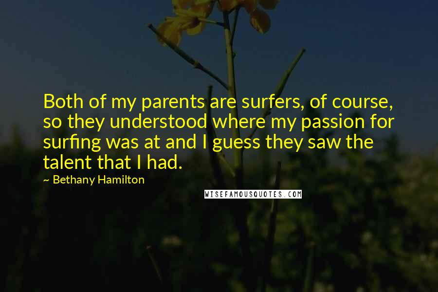 Bethany Hamilton Quotes: Both of my parents are surfers, of course, so they understood where my passion for surfing was at and I guess they saw the talent that I had.