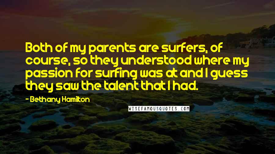 Bethany Hamilton Quotes: Both of my parents are surfers, of course, so they understood where my passion for surfing was at and I guess they saw the talent that I had.