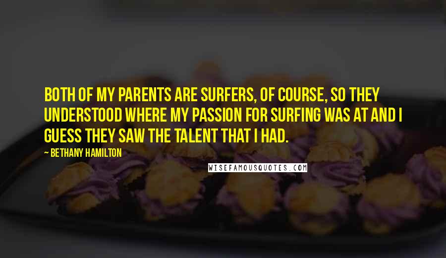 Bethany Hamilton Quotes: Both of my parents are surfers, of course, so they understood where my passion for surfing was at and I guess they saw the talent that I had.