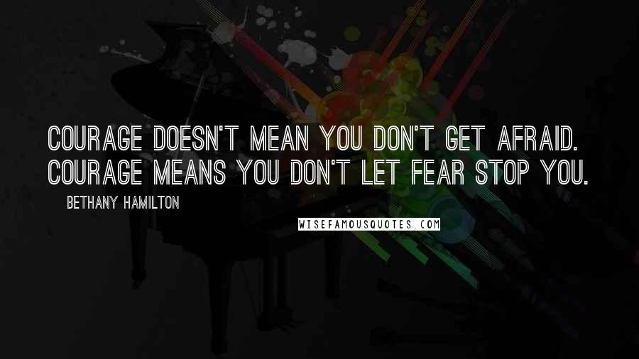 Bethany Hamilton Quotes: Courage doesn't mean you don't get afraid. Courage means you don't let fear stop you.