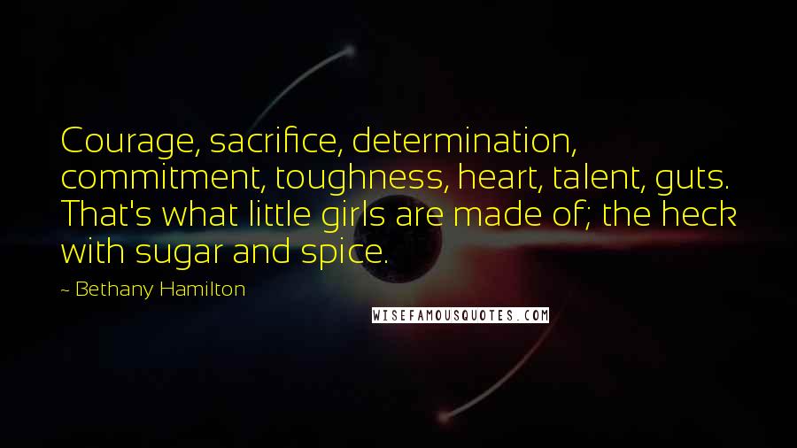 Bethany Hamilton Quotes: Courage, sacrifice, determination, commitment, toughness, heart, talent, guts. That's what little girls are made of; the heck with sugar and spice.