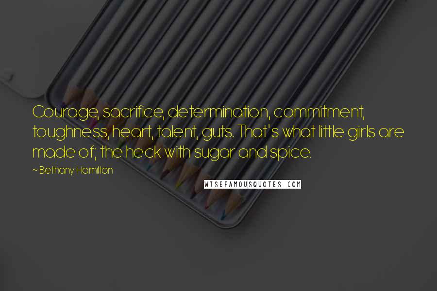 Bethany Hamilton Quotes: Courage, sacrifice, determination, commitment, toughness, heart, talent, guts. That's what little girls are made of; the heck with sugar and spice.