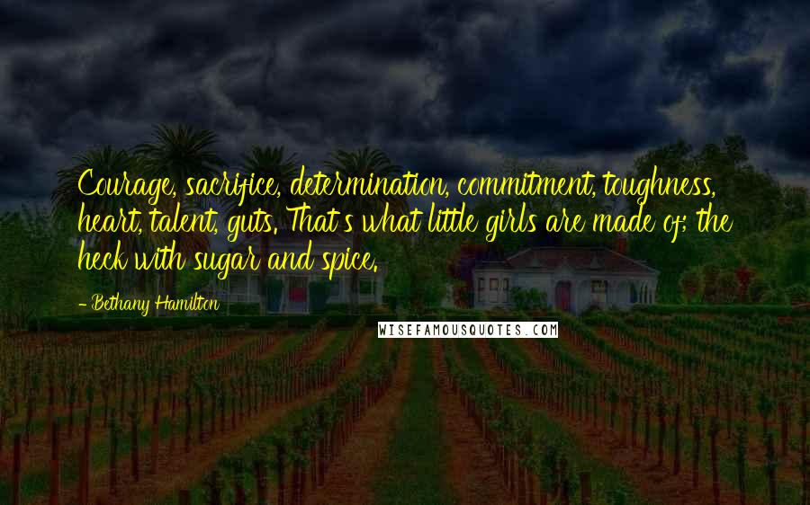 Bethany Hamilton Quotes: Courage, sacrifice, determination, commitment, toughness, heart, talent, guts. That's what little girls are made of; the heck with sugar and spice.