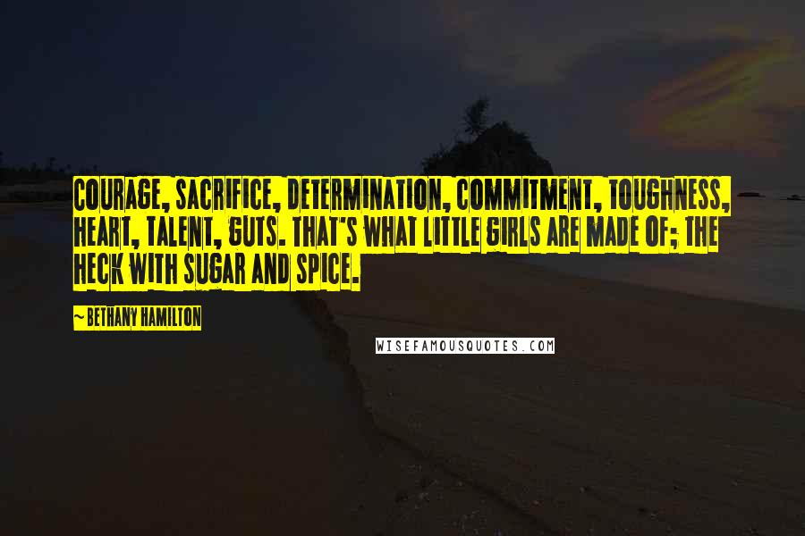 Bethany Hamilton Quotes: Courage, sacrifice, determination, commitment, toughness, heart, talent, guts. That's what little girls are made of; the heck with sugar and spice.