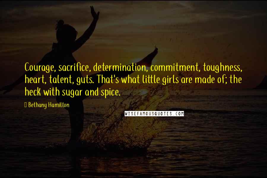 Bethany Hamilton Quotes: Courage, sacrifice, determination, commitment, toughness, heart, talent, guts. That's what little girls are made of; the heck with sugar and spice.