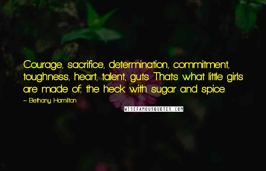 Bethany Hamilton Quotes: Courage, sacrifice, determination, commitment, toughness, heart, talent, guts. That's what little girls are made of; the heck with sugar and spice.