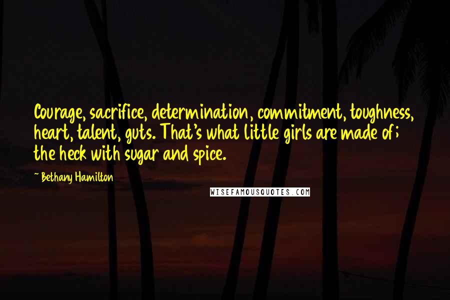 Bethany Hamilton Quotes: Courage, sacrifice, determination, commitment, toughness, heart, talent, guts. That's what little girls are made of; the heck with sugar and spice.