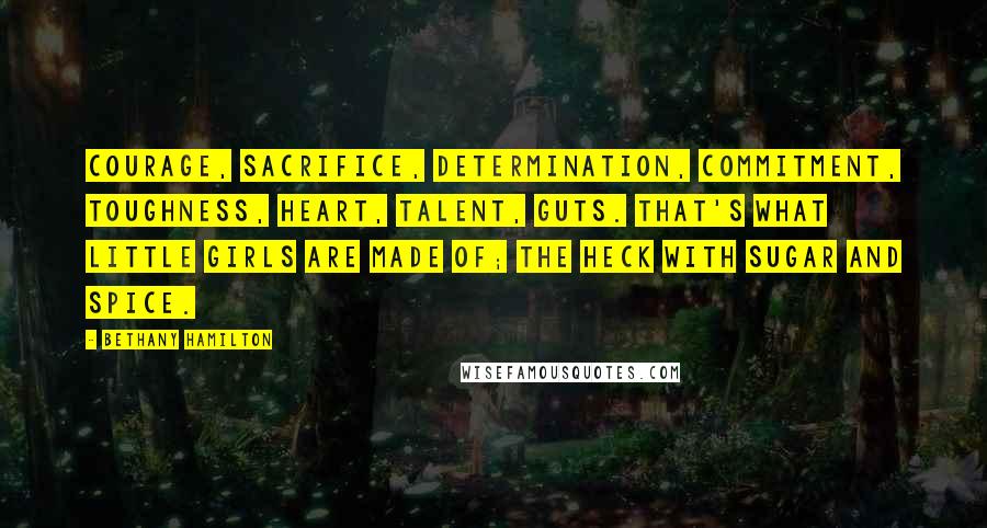 Bethany Hamilton Quotes: Courage, sacrifice, determination, commitment, toughness, heart, talent, guts. That's what little girls are made of; the heck with sugar and spice.