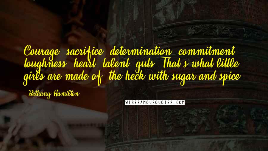 Bethany Hamilton Quotes: Courage, sacrifice, determination, commitment, toughness, heart, talent, guts. That's what little girls are made of; the heck with sugar and spice.