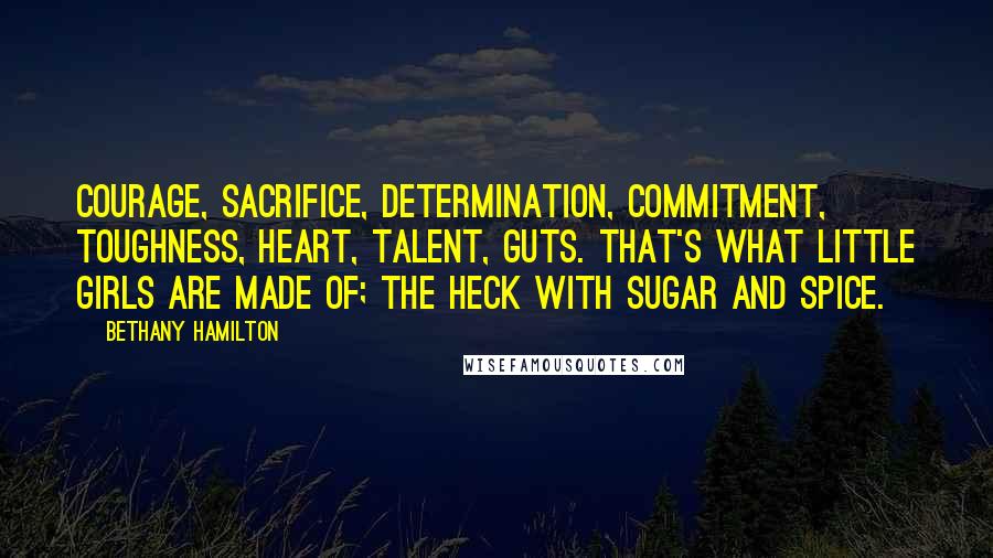 Bethany Hamilton Quotes: Courage, sacrifice, determination, commitment, toughness, heart, talent, guts. That's what little girls are made of; the heck with sugar and spice.