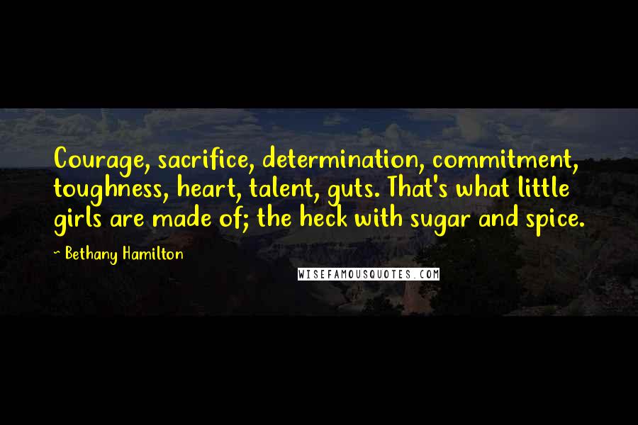 Bethany Hamilton Quotes: Courage, sacrifice, determination, commitment, toughness, heart, talent, guts. That's what little girls are made of; the heck with sugar and spice.