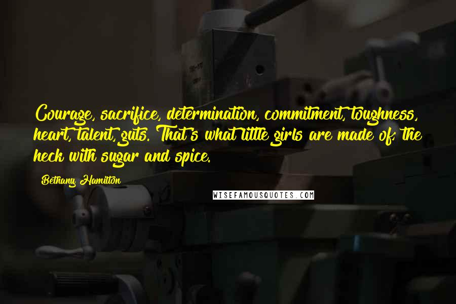 Bethany Hamilton Quotes: Courage, sacrifice, determination, commitment, toughness, heart, talent, guts. That's what little girls are made of; the heck with sugar and spice.