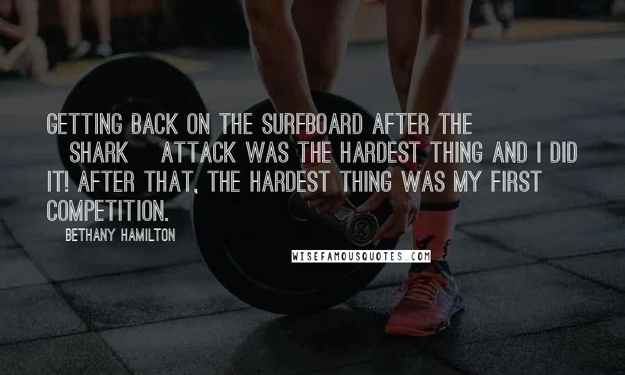 Bethany Hamilton Quotes: Getting back on the surfboard after the [shark] attack was the hardest thing and I did it! After that, the hardest thing was my first competition.