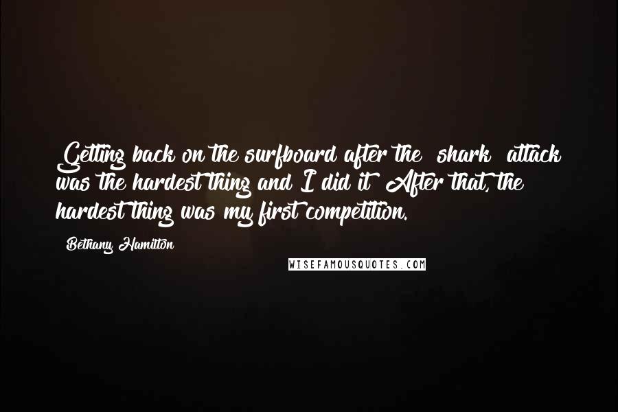 Bethany Hamilton Quotes: Getting back on the surfboard after the [shark] attack was the hardest thing and I did it! After that, the hardest thing was my first competition.