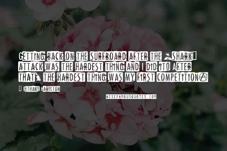 Bethany Hamilton Quotes: Getting back on the surfboard after the [shark] attack was the hardest thing and I did it! After that, the hardest thing was my first competition.