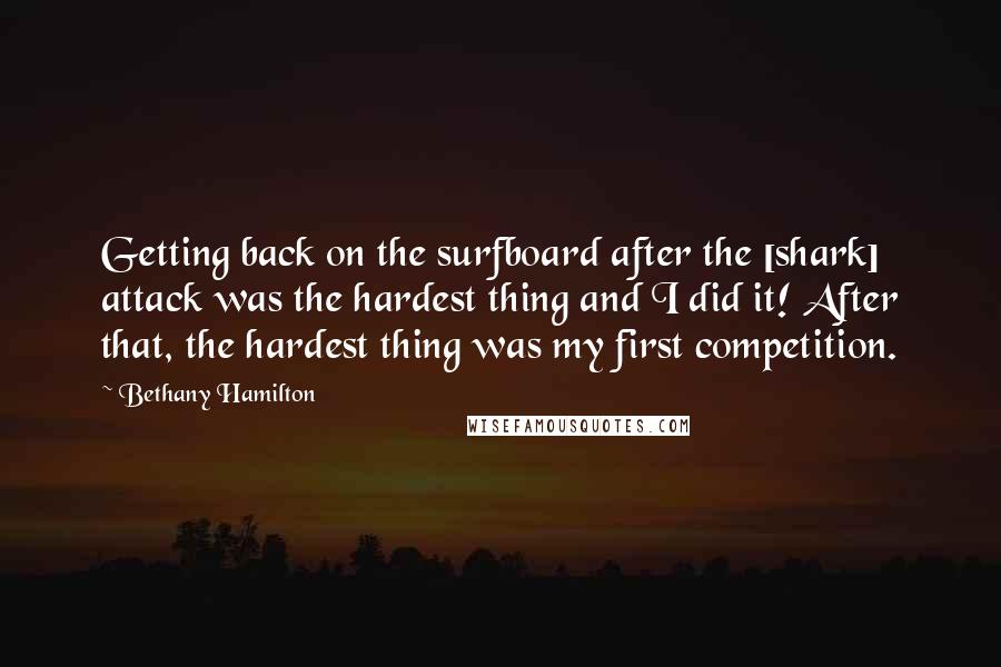 Bethany Hamilton Quotes: Getting back on the surfboard after the [shark] attack was the hardest thing and I did it! After that, the hardest thing was my first competition.