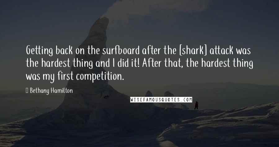 Bethany Hamilton Quotes: Getting back on the surfboard after the [shark] attack was the hardest thing and I did it! After that, the hardest thing was my first competition.