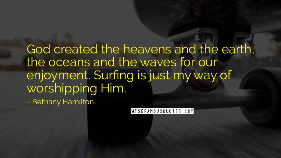 Bethany Hamilton Quotes: God created the heavens and the earth, the oceans and the waves for our enjoyment. Surfing is just my way of worshipping Him.