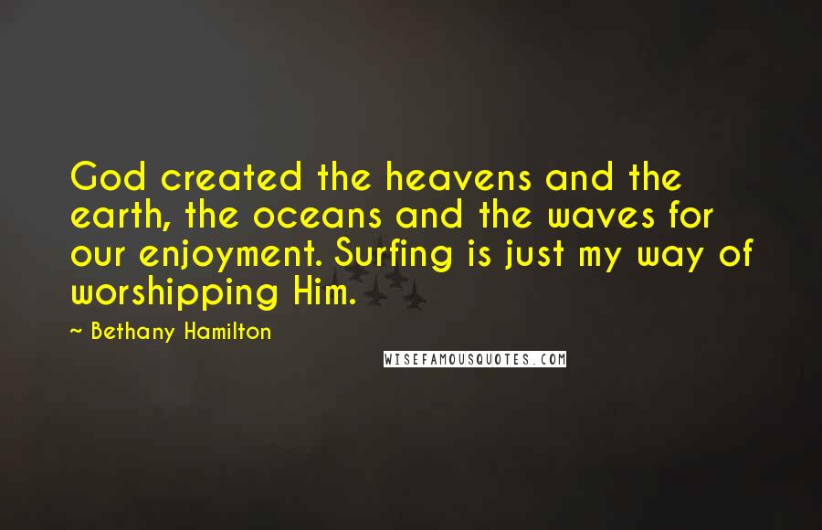 Bethany Hamilton Quotes: God created the heavens and the earth, the oceans and the waves for our enjoyment. Surfing is just my way of worshipping Him.