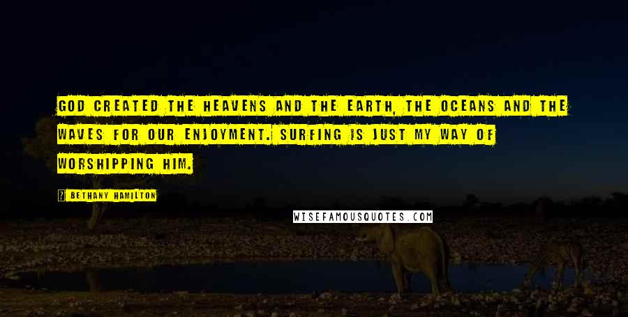 Bethany Hamilton Quotes: God created the heavens and the earth, the oceans and the waves for our enjoyment. Surfing is just my way of worshipping Him.