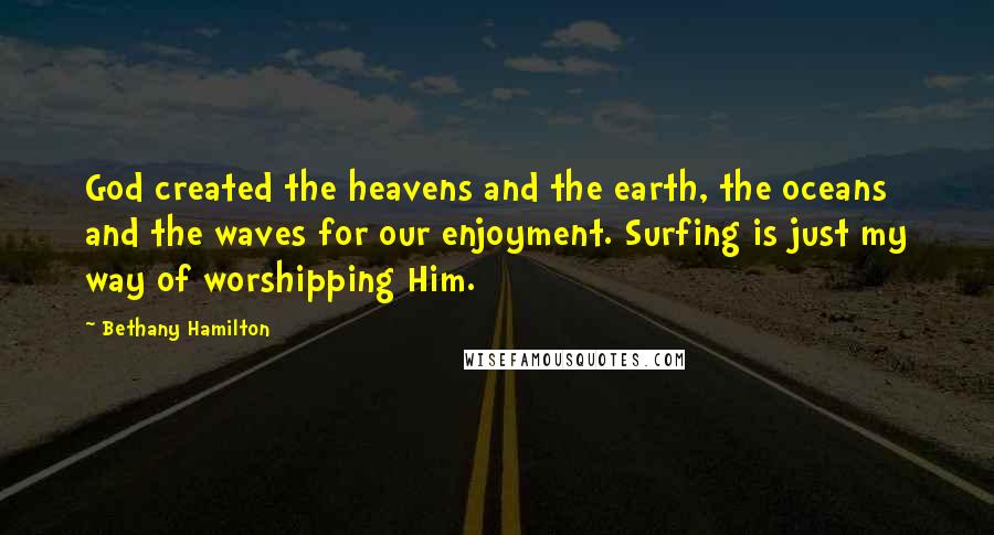 Bethany Hamilton Quotes: God created the heavens and the earth, the oceans and the waves for our enjoyment. Surfing is just my way of worshipping Him.