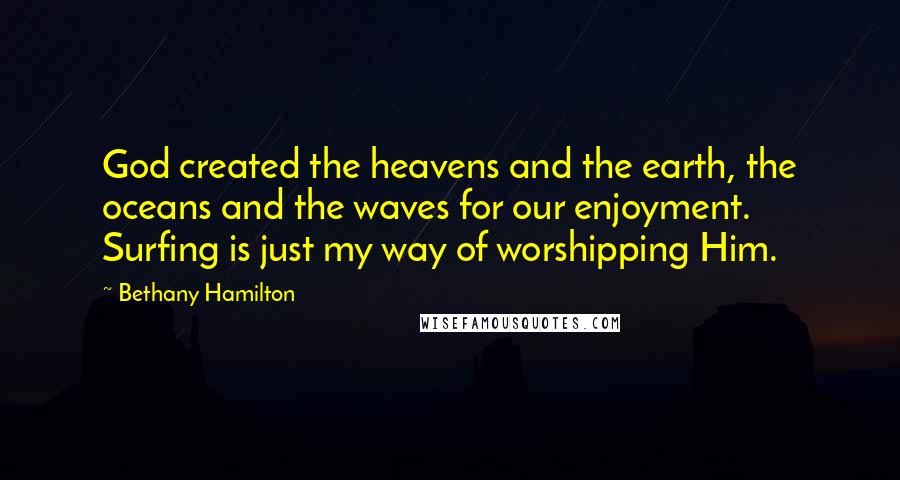 Bethany Hamilton Quotes: God created the heavens and the earth, the oceans and the waves for our enjoyment. Surfing is just my way of worshipping Him.