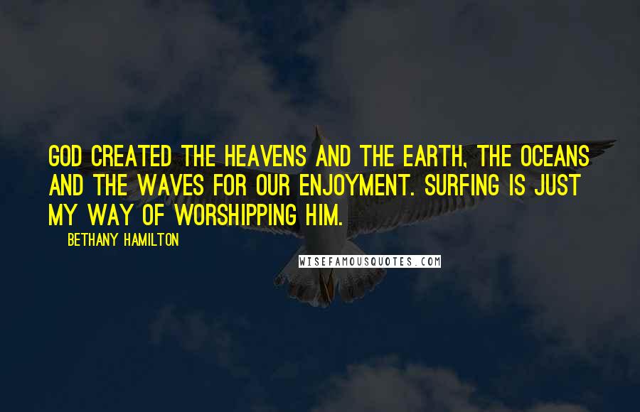 Bethany Hamilton Quotes: God created the heavens and the earth, the oceans and the waves for our enjoyment. Surfing is just my way of worshipping Him.