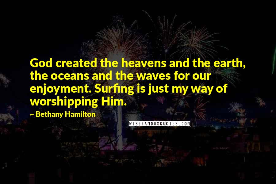 Bethany Hamilton Quotes: God created the heavens and the earth, the oceans and the waves for our enjoyment. Surfing is just my way of worshipping Him.
