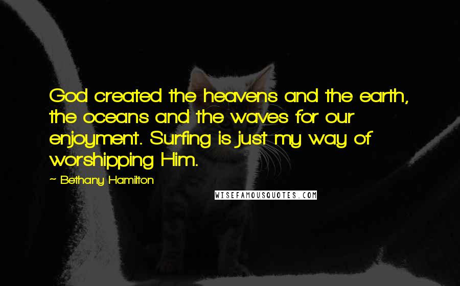 Bethany Hamilton Quotes: God created the heavens and the earth, the oceans and the waves for our enjoyment. Surfing is just my way of worshipping Him.