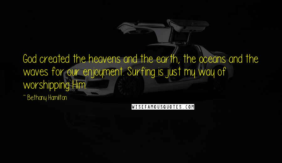 Bethany Hamilton Quotes: God created the heavens and the earth, the oceans and the waves for our enjoyment. Surfing is just my way of worshipping Him.