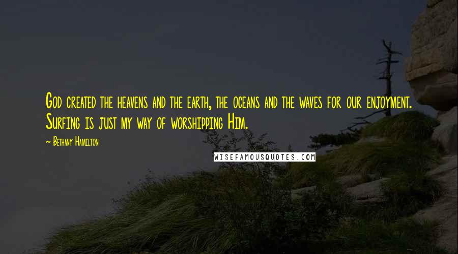 Bethany Hamilton Quotes: God created the heavens and the earth, the oceans and the waves for our enjoyment. Surfing is just my way of worshipping Him.