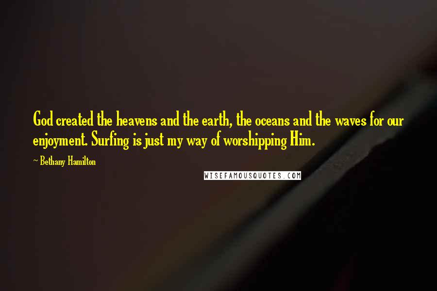 Bethany Hamilton Quotes: God created the heavens and the earth, the oceans and the waves for our enjoyment. Surfing is just my way of worshipping Him.