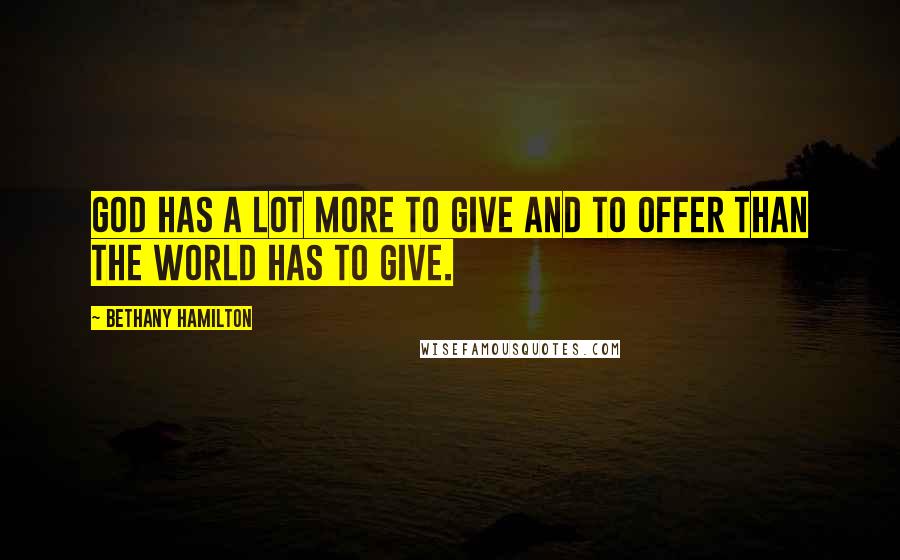 Bethany Hamilton Quotes: God has a lot more to give and to offer than the world has to give.