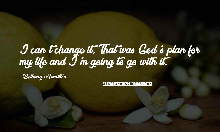 Bethany Hamilton Quotes: I can't change it, That was God's plan for my life and I'm going to go with it.