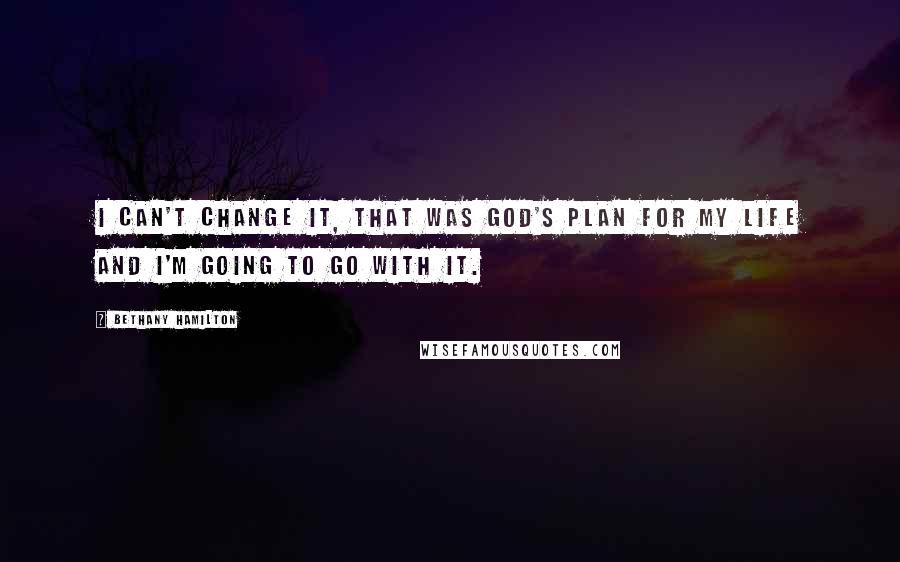Bethany Hamilton Quotes: I can't change it, That was God's plan for my life and I'm going to go with it.