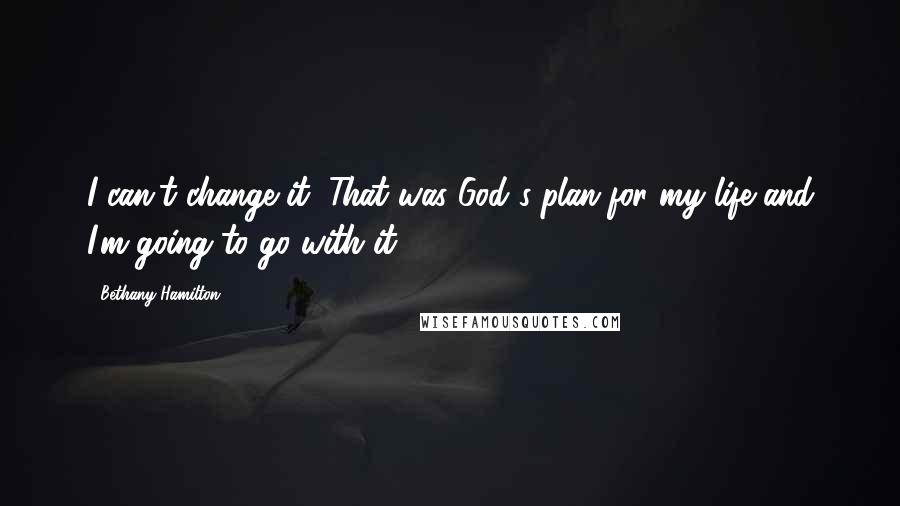 Bethany Hamilton Quotes: I can't change it, That was God's plan for my life and I'm going to go with it.