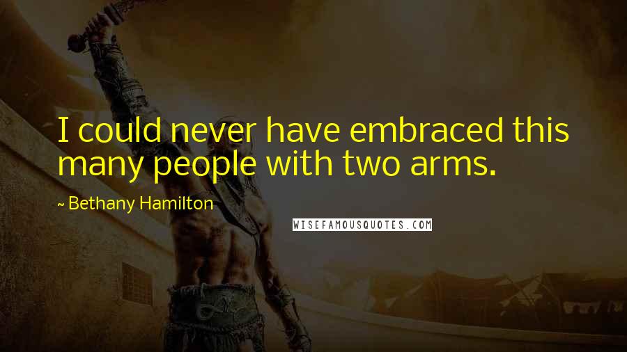 Bethany Hamilton Quotes: I could never have embraced this many people with two arms.