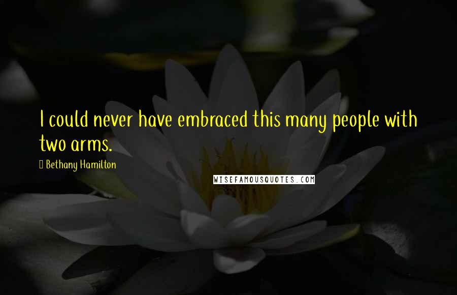 Bethany Hamilton Quotes: I could never have embraced this many people with two arms.