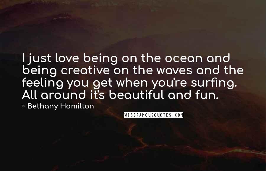 Bethany Hamilton Quotes: I just love being on the ocean and being creative on the waves and the feeling you get when you're surfing. All around it's beautiful and fun.