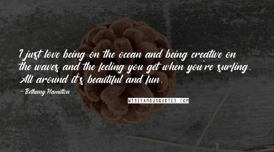 Bethany Hamilton Quotes: I just love being on the ocean and being creative on the waves and the feeling you get when you're surfing. All around it's beautiful and fun.