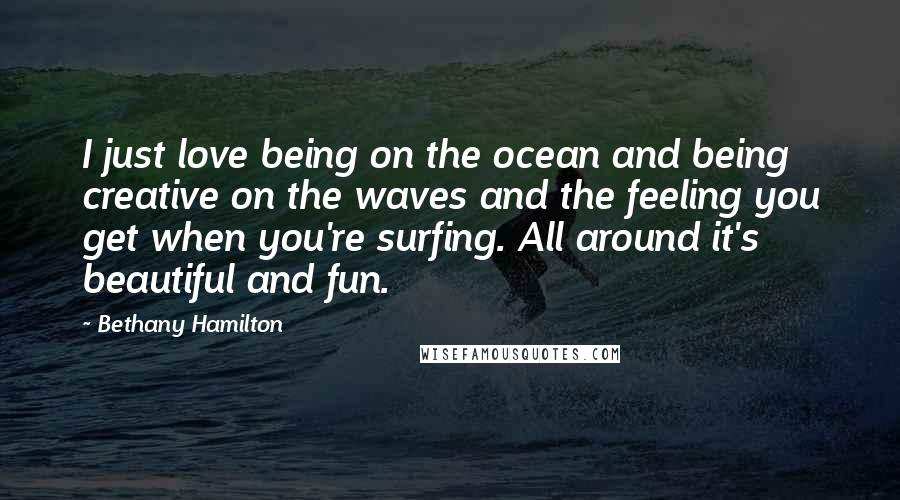 Bethany Hamilton Quotes: I just love being on the ocean and being creative on the waves and the feeling you get when you're surfing. All around it's beautiful and fun.