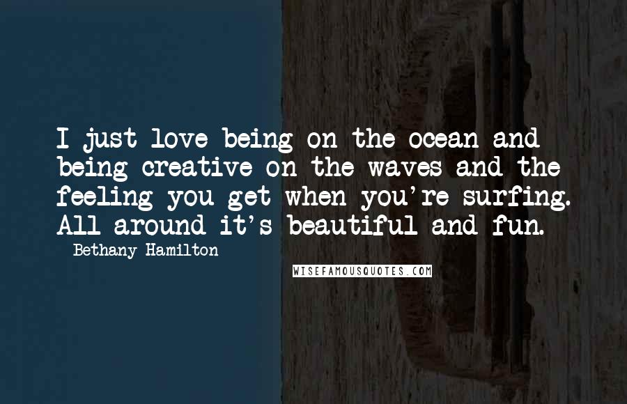 Bethany Hamilton Quotes: I just love being on the ocean and being creative on the waves and the feeling you get when you're surfing. All around it's beautiful and fun.