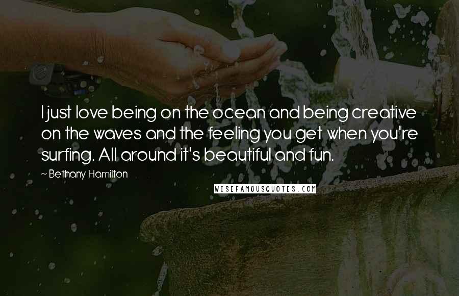 Bethany Hamilton Quotes: I just love being on the ocean and being creative on the waves and the feeling you get when you're surfing. All around it's beautiful and fun.