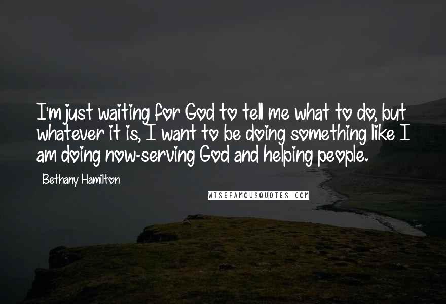 Bethany Hamilton Quotes: I'm just waiting for God to tell me what to do, but whatever it is, I want to be doing something like I am doing now-serving God and helping people.