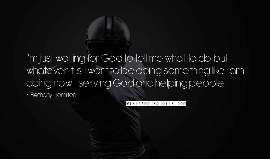 Bethany Hamilton Quotes: I'm just waiting for God to tell me what to do, but whatever it is, I want to be doing something like I am doing now-serving God and helping people.