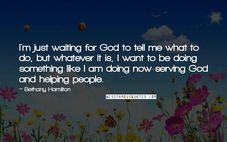 Bethany Hamilton Quotes: I'm just waiting for God to tell me what to do, but whatever it is, I want to be doing something like I am doing now-serving God and helping people.