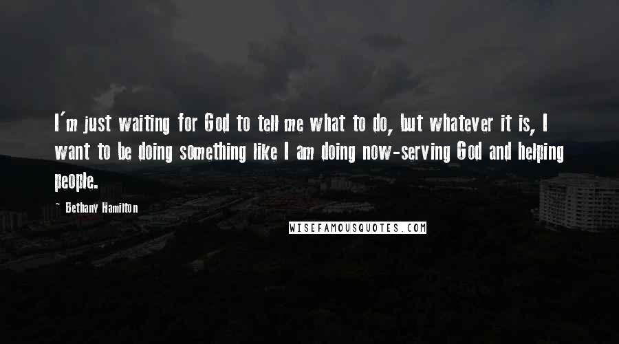 Bethany Hamilton Quotes: I'm just waiting for God to tell me what to do, but whatever it is, I want to be doing something like I am doing now-serving God and helping people.