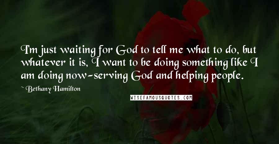 Bethany Hamilton Quotes: I'm just waiting for God to tell me what to do, but whatever it is, I want to be doing something like I am doing now-serving God and helping people.